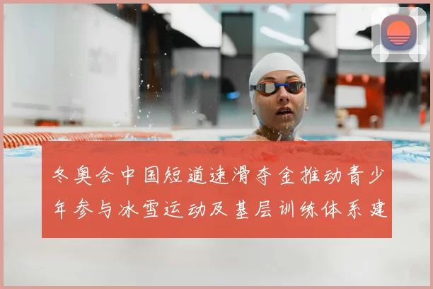 冬奥会中国短道速滑夺金推动青少年参与冰雪运动及基层训练体系建设