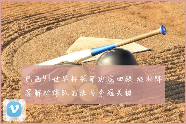 巴西94世界杯冠军班底回顾 经典阵容解析球队打法与夺冠关键