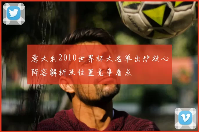 意大利2010世界杯大名单出炉核心阵容解析及位置竞争看点