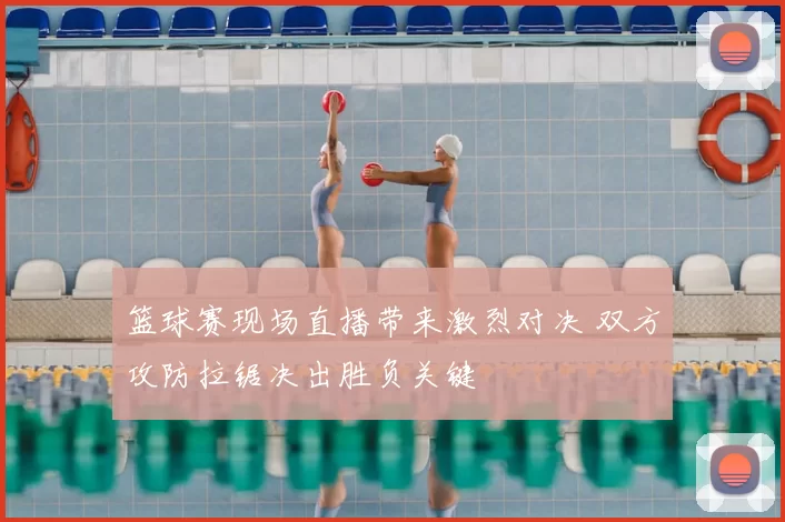 篮球赛现场直播带来激烈对决 双方攻防拉锯决出胜负关键