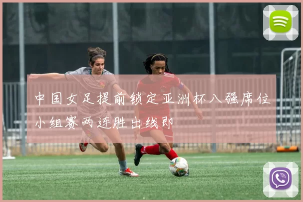 中国女足提前锁定亚洲杯八强席位小组赛两连胜出线即