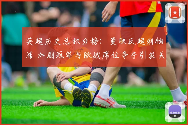 英超历史总积分榜：曼联反超利物浦 加剧冠军与欧战席位争夺引发关注