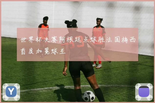 世界杯决赛阿根廷点球胜法国梅西首度加冕球王
