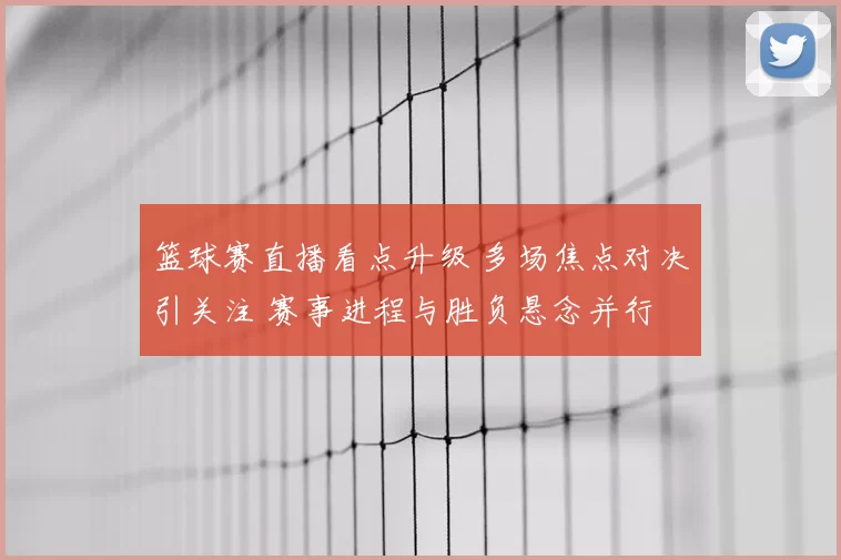 篮球赛直播看点升级 多场焦点对决引关注 赛事进程与胜负悬念并行