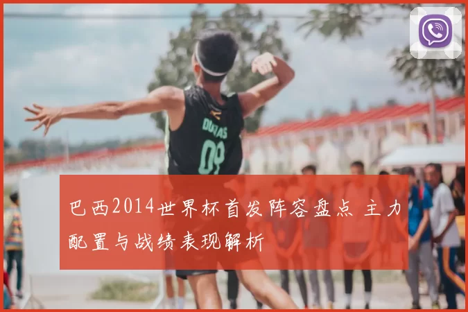 巴西2014世界杯首发阵容盘点 主力配置与战绩表现解析