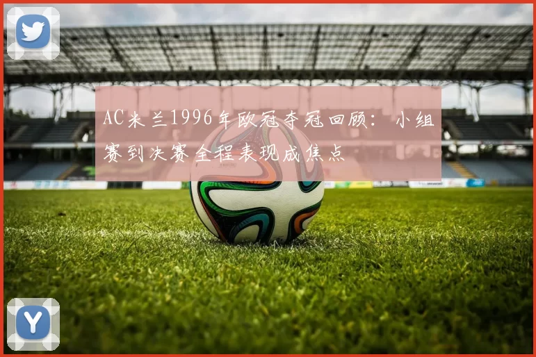 AC米兰1996年欧冠夺冠回顾：小组赛到决赛全程表现成焦点