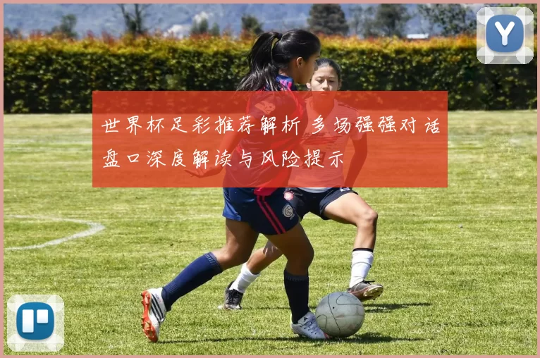 世界杯足彩推荐解析 多场强强对话盘口深度解读与风险提示
