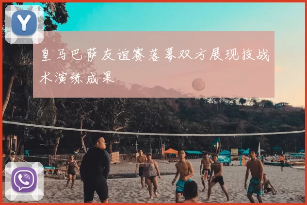 皇马巴萨友谊赛落幕双方展现技战术演练成果