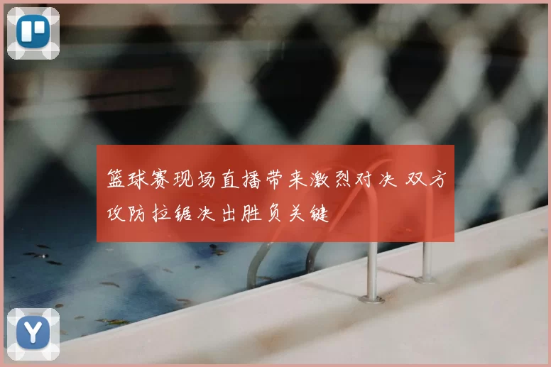 篮球赛现场直播带来激烈对决 双方攻防拉锯决出胜负关键