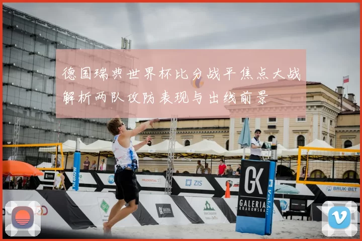 德国瑞典世界杯比分战平焦点大战解析两队攻防表现与出线前景