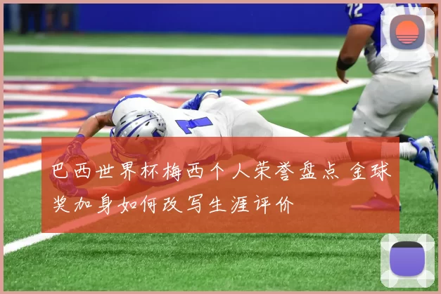 巴西世界杯梅西个人荣誉盘点 金球奖加身如何改写生涯评价