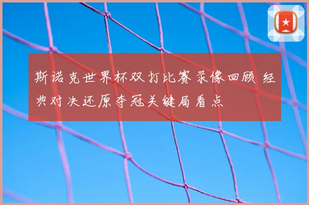 斯诺克世界杯双打比赛录像回顾 经典对决还原夺冠关键局看点