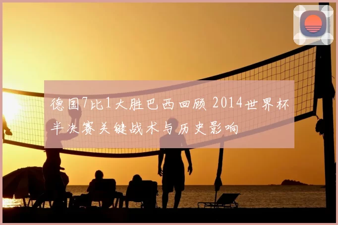 德国7比1大胜巴西回顾 2014世界杯半决赛关键战术与历史影响