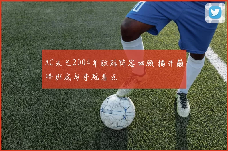 AC米兰2004年欧冠阵容回顾 揭开巅峰班底与夺冠看点
