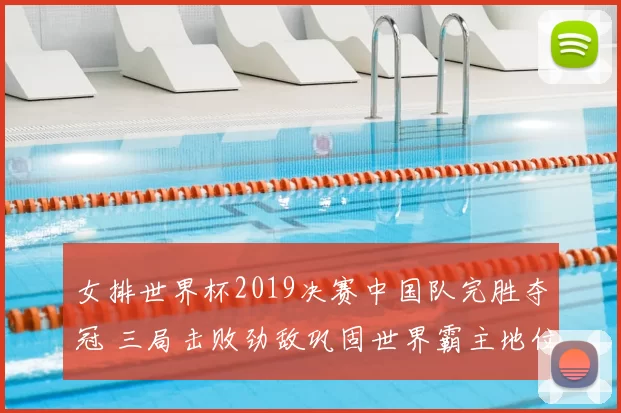 女排世界杯2019决赛中国队完胜夺冠 三局击败劲敌巩固世界霸主地位