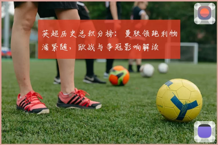 英超历史总积分榜：曼联领跑利物浦紧随，欧战与争冠影响解读