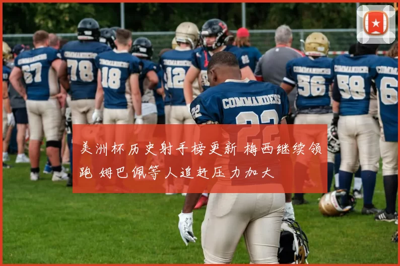 美洲杯历史射手榜更新 梅西继续领跑 姆巴佩等人追赶压力加大