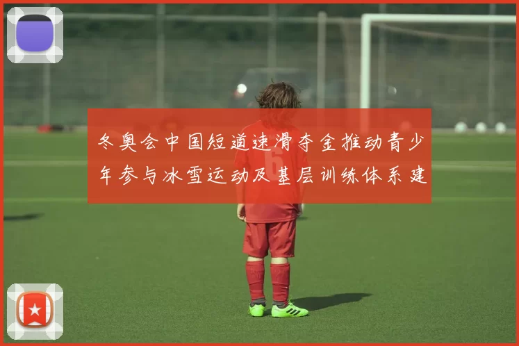 冬奥会中国短道速滑夺金推动青少年参与冰雪运动及基层训练体系建设