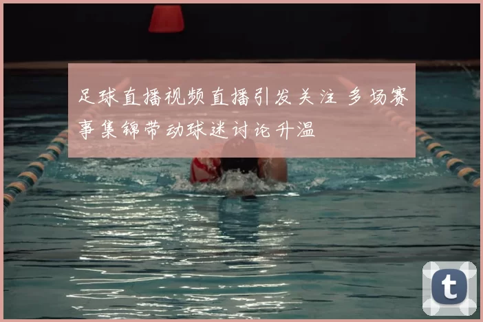 足球直播视频直播引发关注 多场赛事集锦带动球迷讨论升温