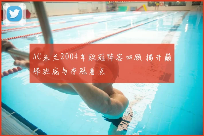 AC米兰2004年欧冠阵容回顾 揭开巅峰班底与夺冠看点