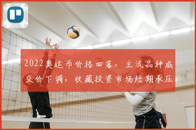2022奥运币价格回落，主流品种成交价下调，收藏投资市场短期承压