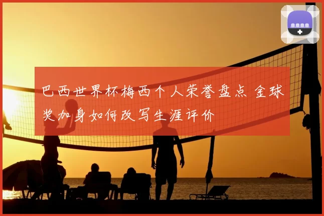 巴西世界杯梅西个人荣誉盘点 金球奖加身如何改写生涯评价