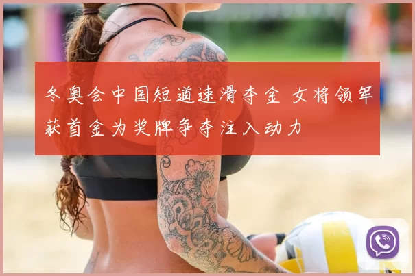 冬奥会中国短道速滑夺金 女将领军获首金为奖牌争夺注入动力