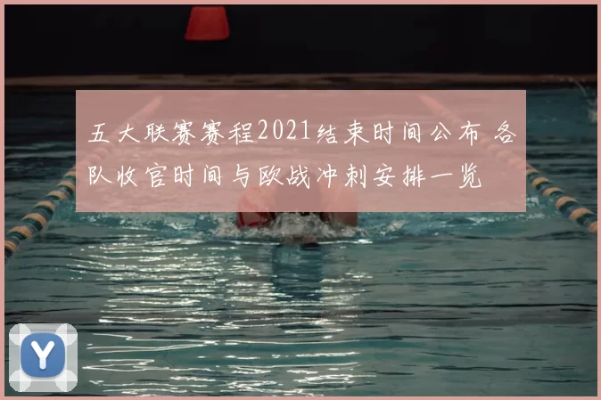 五大联赛赛程2021结束时间公布 各队收官时间与欧战冲刺安排一览