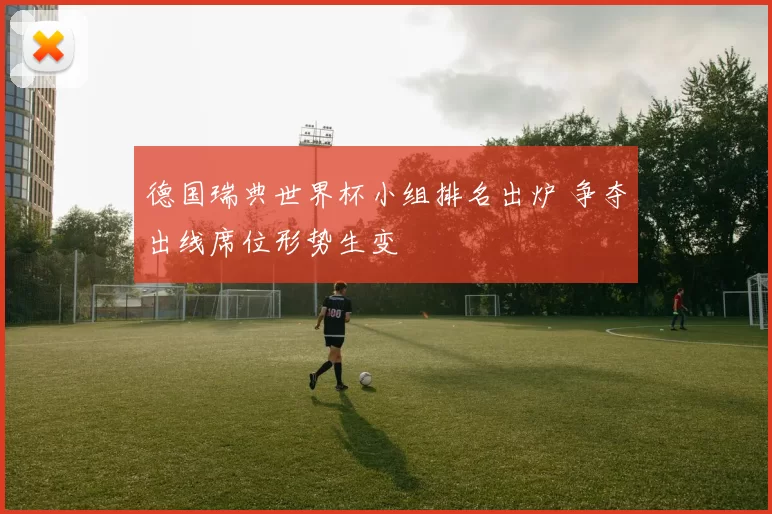 德国瑞典世界杯小组排名出炉 争夺出线席位形势生变