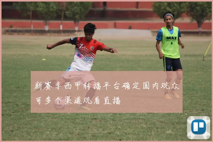 新赛季西甲转播平台确定国内观众可多个渠道观看直播