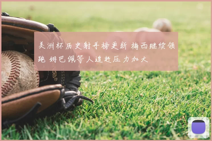 美洲杯历史射手榜更新 梅西继续领跑 姆巴佩等人追赶压力加大