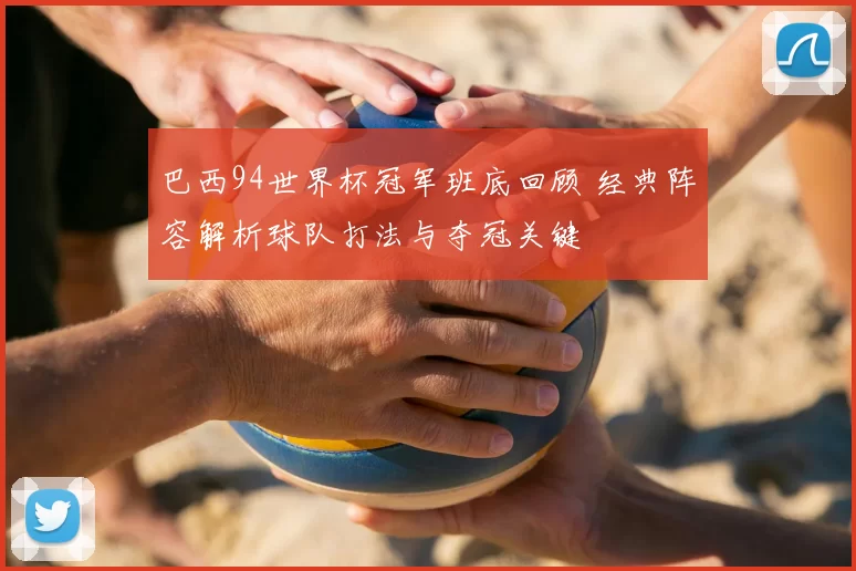 巴西94世界杯冠军班底回顾 经典阵容解析球队打法与夺冠关键