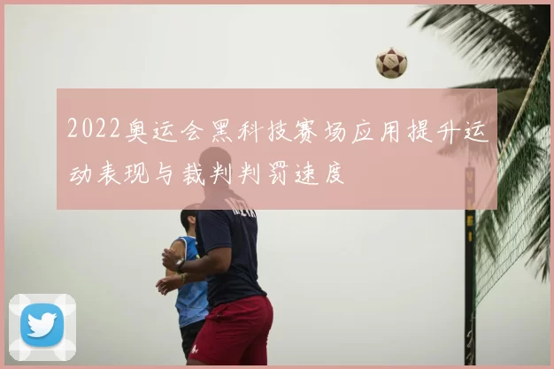 2022奥运会黑科技赛场应用提升运动表现与裁判判罚速度