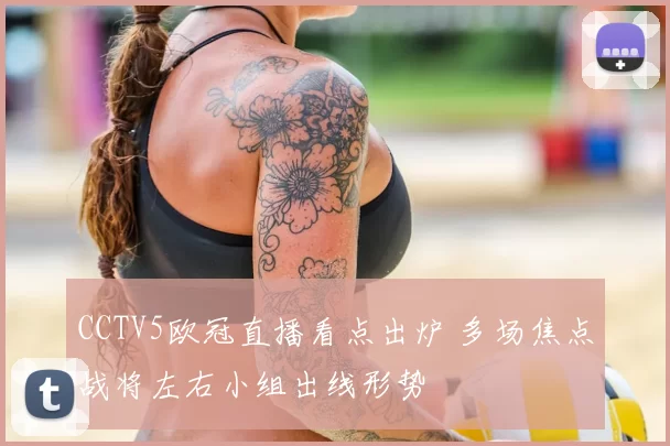 CCTV5欧冠直播看点出炉 多场焦点战将左右小组出线形势