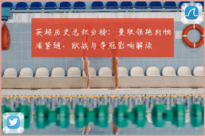 英超历史总积分榜：曼联领跑利物浦紧随，欧战与争冠影响解读