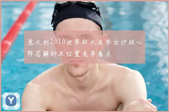 意大利2010世界杯大名单出炉核心阵容解析及位置竞争看点