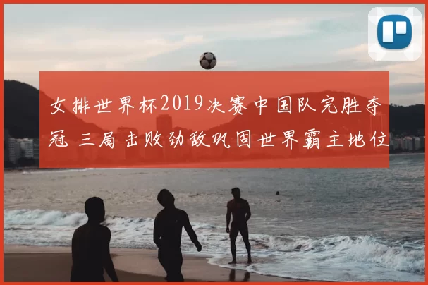 女排世界杯2019决赛中国队完胜夺冠 三局击败劲敌巩固世界霸主地位