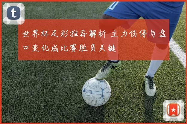 世界杯足彩推荐解析 主力伤停与盘口变化成比赛胜负关键