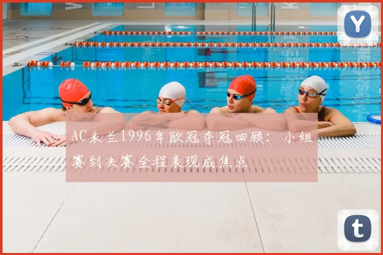 AC米兰1996年欧冠夺冠回顾：小组赛到决赛全程表现成焦点