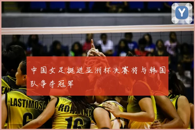 中国女足挺进亚洲杯决赛将与韩国队争夺冠军