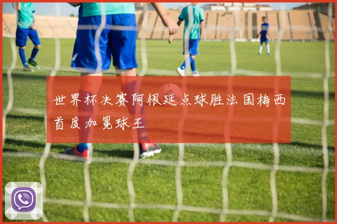 世界杯决赛阿根廷点球胜法国梅西首度加冕球王