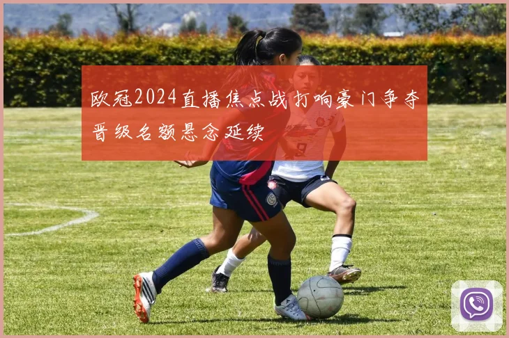 欧冠2024直播焦点战打响豪门争夺晋级名额悬念延续