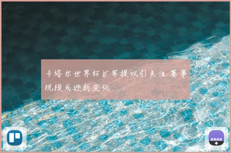 卡塔尔世界杯扩军提议引关注 赛事规模或迎新变化