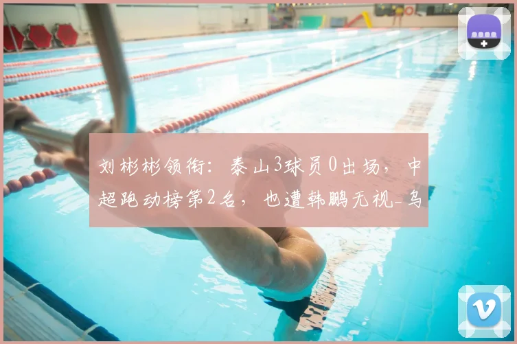 刘彬彬领衔:泰山3球员0出场,中超跑动榜第2名,也遭韩鹏无视_乌郎_赵剑非_王彤