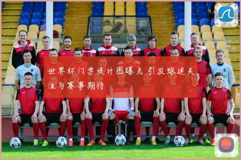 世界杯门票设计图曝光 引发球迷关注与赛事期待
