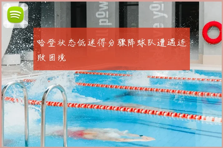 哈登状态低迷得分骤降球队遭遇连败困境