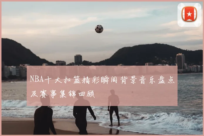 NBA十大扣篮精彩瞬间背景音乐盘点及赛事集锦回顾