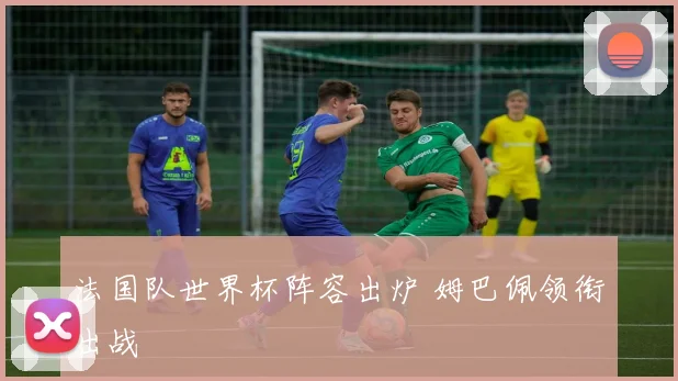 法国队世界杯阵容出炉 姆巴佩领衔出战