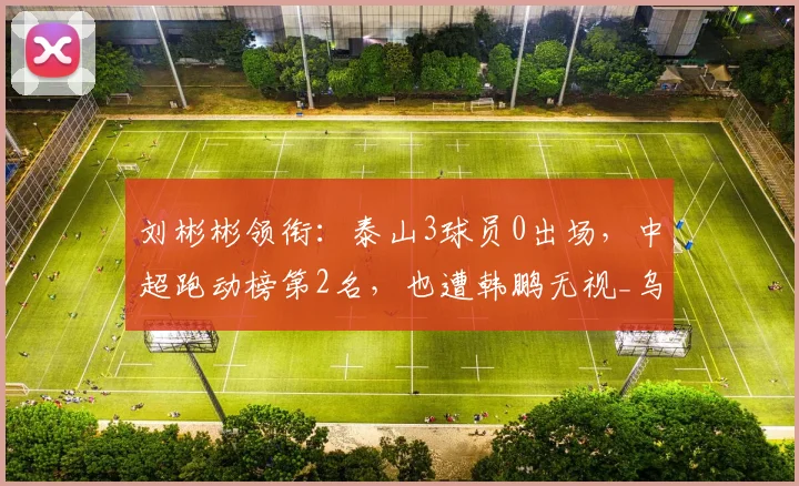 刘彬彬领衔:泰山3球员0出场,中超跑动榜第2名,也遭韩鹏无视_乌郎_赵剑非_王彤