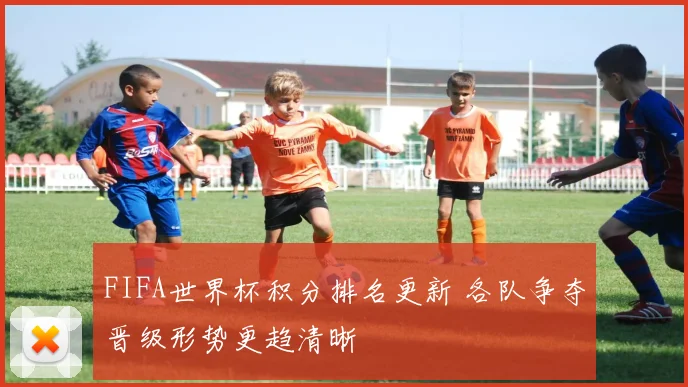 FIFA世界杯积分排名更新 各队争夺晋级形势更趋清晰